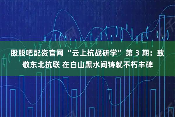 股股吧配资官网 “云上抗战研学” 第 3 期：致敬东北抗联 在白山黑水间铸就不朽丰碑