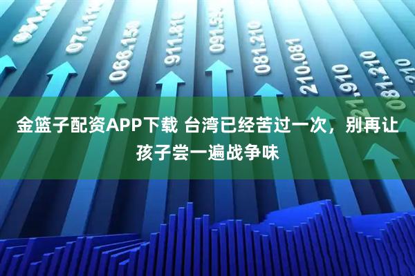 金篮子配资APP下载 台湾已经苦过一次，别再让孩子尝一遍战争味