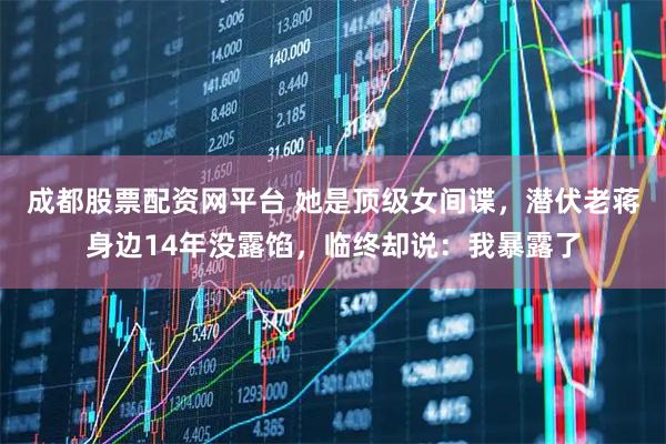 成都股票配资网平台 她是顶级女间谍，潜伏老蒋身边14年没露馅，临终却说：我暴露了