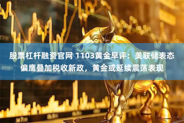 股票杠杆融资官网 1103黄金早评：美联储表态偏鹰叠加税收新政，黄金或延续震荡表现