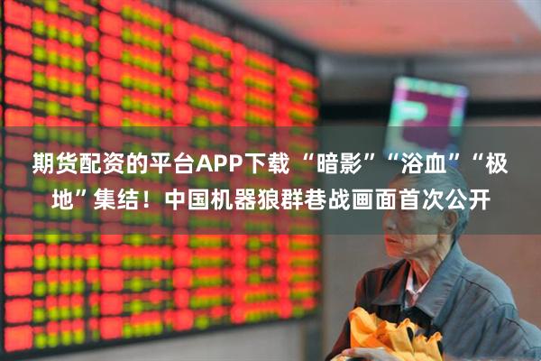 期货配资的平台APP下载 “暗影”“浴血”“极地”集结!中国机器狼群巷战画面首次公开