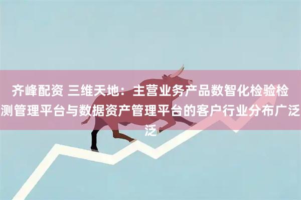 齐峰配资 三维天地:主营业务产品数智化检验检测管理平台与数据资产管理平台的客户行业分布广泛