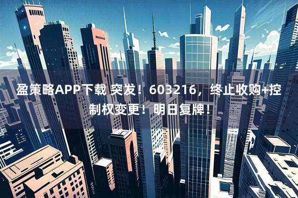 盈策略APP下载 突发!603216,终止收购+控制权变更!明日复牌!