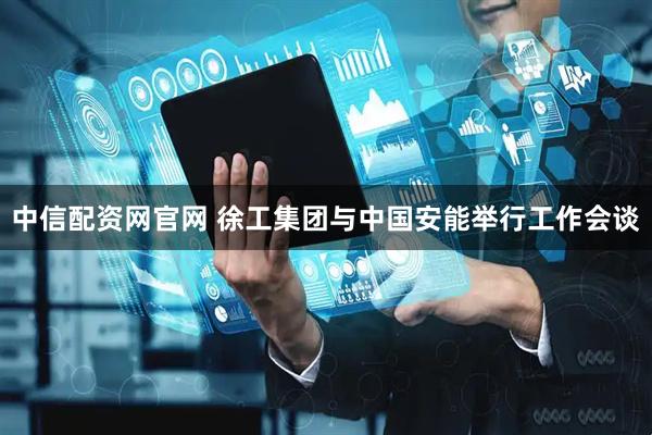 中信配资网官网 徐工集团与中国安能举行工作会谈