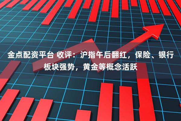 金点配资平台 收评:沪指午后翻红,保险、银行板块强势,黄金等概念活跃