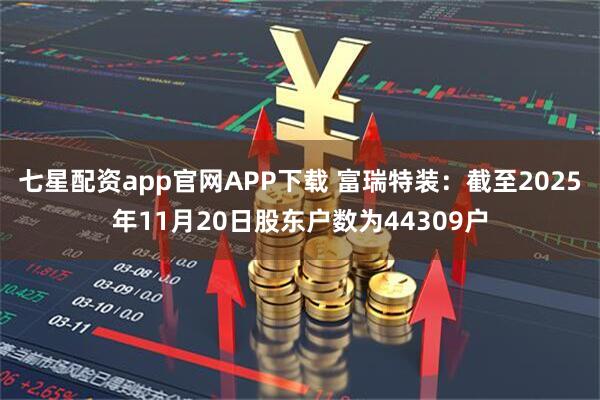 七星配资app官网APP下载 富瑞特装：截至2025年11月20日股东户数为44309户