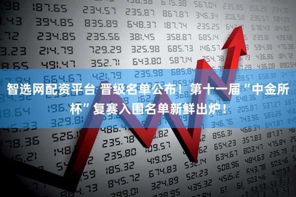 智选网配资平台 晋级名单公布！第十一届“中金所杯”复赛入围名单新鲜出炉！