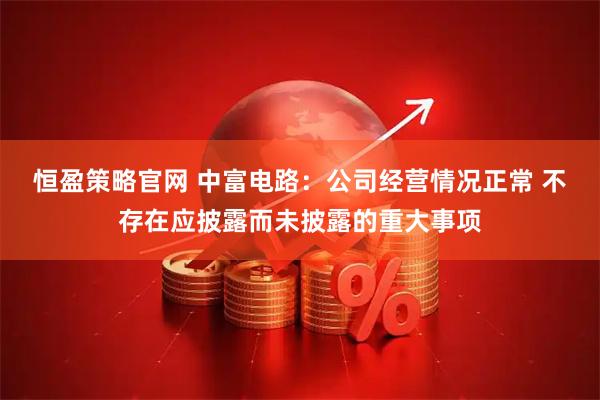 恒盈策略官网 中富电路：公司经营情况正常 不存在应披露而未披露的重大事项