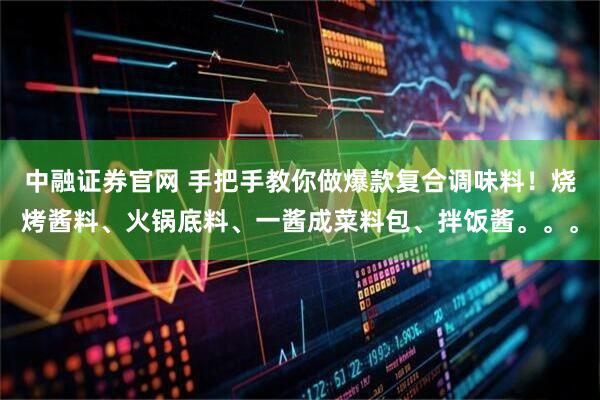 中融证券官网 手把手教你做爆款复合调味料！烧烤酱料、火锅底料、一酱成菜料包、拌饭酱。。。