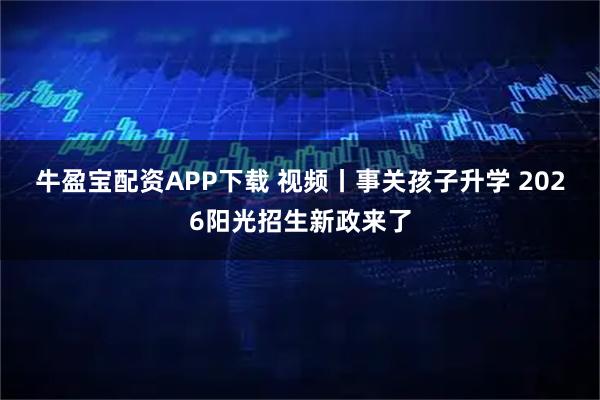 牛盈宝配资APP下载 视频丨事关孩子升学 2026阳光招生新政来了