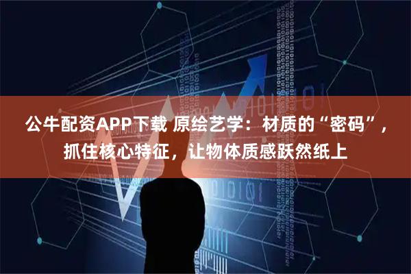 公牛配资APP下载 原绘艺学：材质的“密码”，抓住核心特征，让物体质感跃然纸上