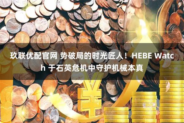玖联优配官网 势破局的时光匠人!HEBE Watch 于石英危机中守护机械本真