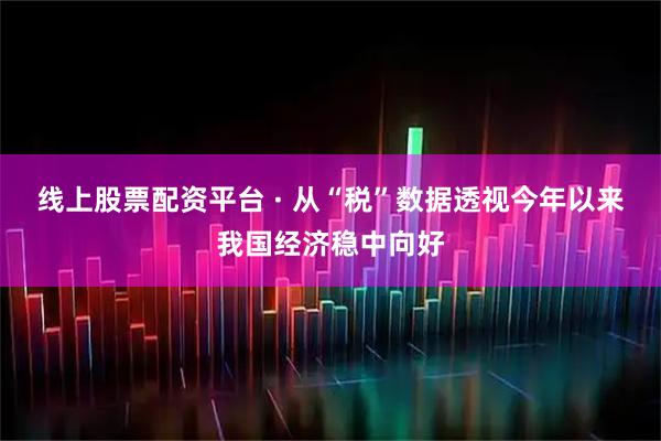 线上股票配资平台 · 从“税”数据透视今年以来我国经济稳中向好