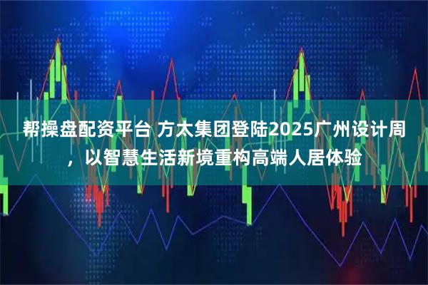 帮操盘配资平台 方太集团登陆2025广州设计周,以智慧生活新境重构高端人居体验