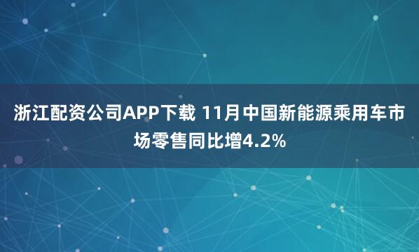 浙江配资公司APP下载 11月中国新能源乘用车市场零售同比增4.2%
