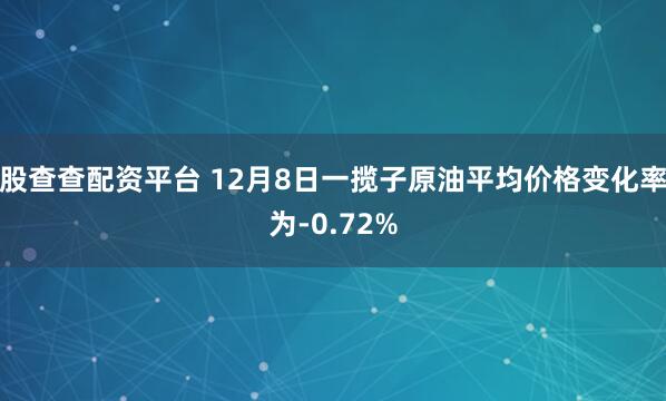 股查查配资平台 12月8日一揽子原油平均价格变化率为-0.72%