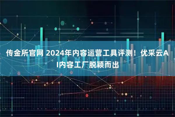传金所官网 2024年内容运营工具评测！优采云AI内容工厂脱颖而出