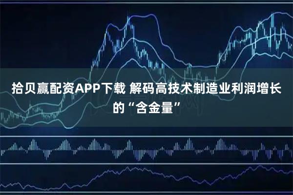 拾贝赢配资APP下载 解码高技术制造业利润增长的“含金量”