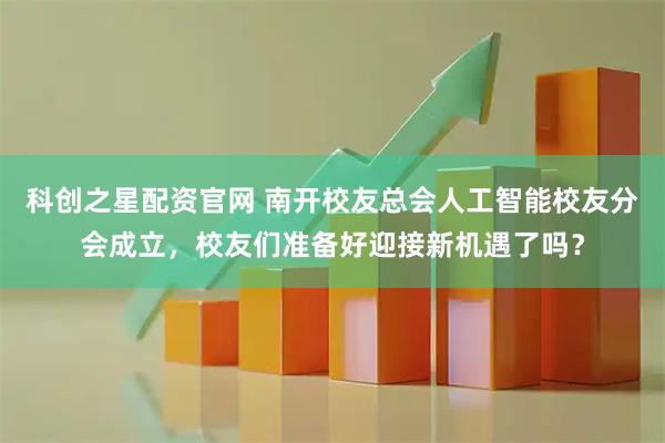 科创之星配资官网 南开校友总会人工智能校友分会成立，校友们准备好迎接新机遇了吗？
