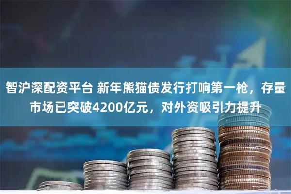 智沪深配资平台 新年熊猫债发行打响第一枪，存量市场已突破4200亿元，对外资吸引力提升