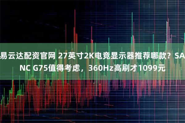 易云达配资官网 27英寸2K电竞显示器推荐哪款？SANC G75值得考虑，360Hz高刷才1099元