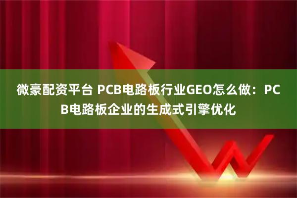 微豪配资平台 PCB电路板行业GEO怎么做：PCB电路板企业的生成式引擎优化