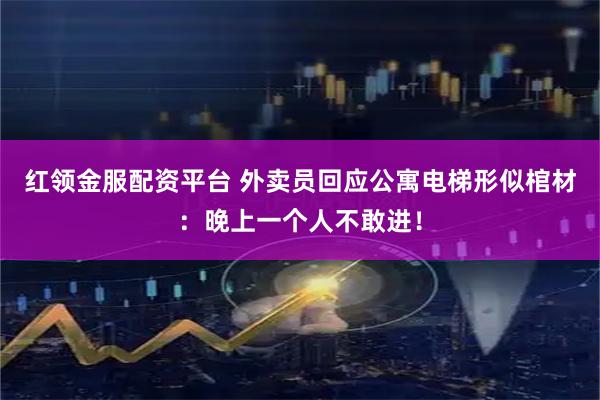 红领金服配资平台 外卖员回应公寓电梯形似棺材：晚上一个人不敢进！