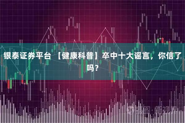 银泰证券平台 【健康科普】卒中十大谣言，你信了吗？