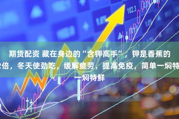 期货配资 藏在身边的“含钾高手”，钾是香蕉的12倍，冬天使劲吃，缓解疲劳，提高免疫，简单一焖特鲜