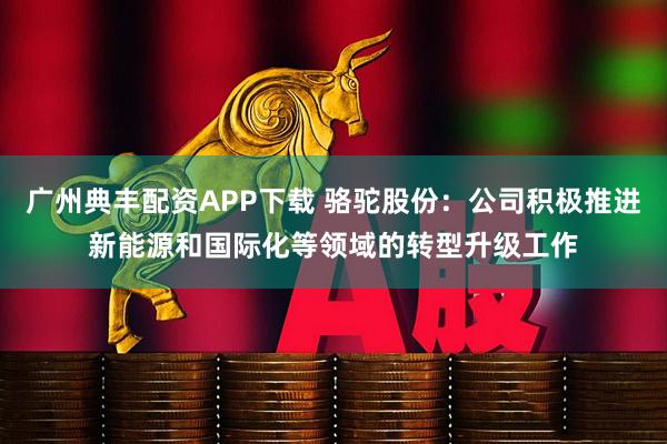 广州典丰配资APP下载 骆驼股份：公司积极推进新能源和国际化等领域的转型升级工作