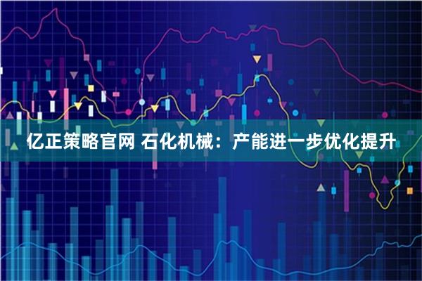 亿正策略官网 石化机械：产能进一步优化提升