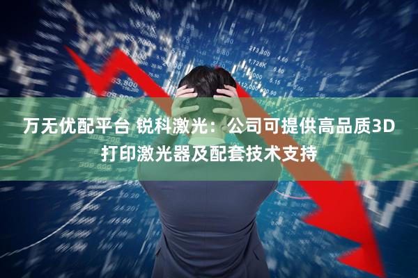 万无优配平台 锐科激光：公司可提供高品质3D打印激光器及配套技术支持