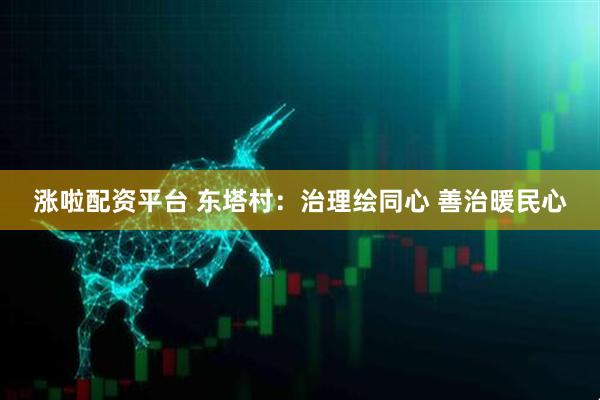 涨啦配资平台 东塔村：治理绘同心 善治暖民心