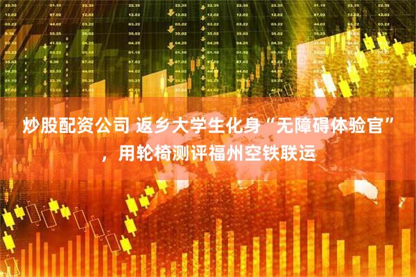炒股配资公司 返乡大学生化身“无障碍体验官”，用轮椅测评福州空铁联运