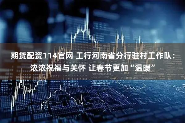 期货配资114官网 工行河南省分行驻村工作队：浓浓祝福与关怀 让春节更加“温暖”