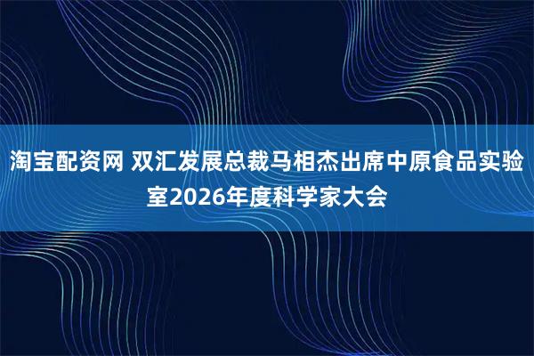 淘宝配资网 双汇发展总裁马相杰出席中原食品实验室2026年度科学家大会